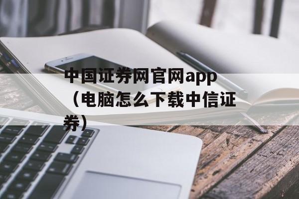 中国证券网官网app（电脑怎么下载中信证券）