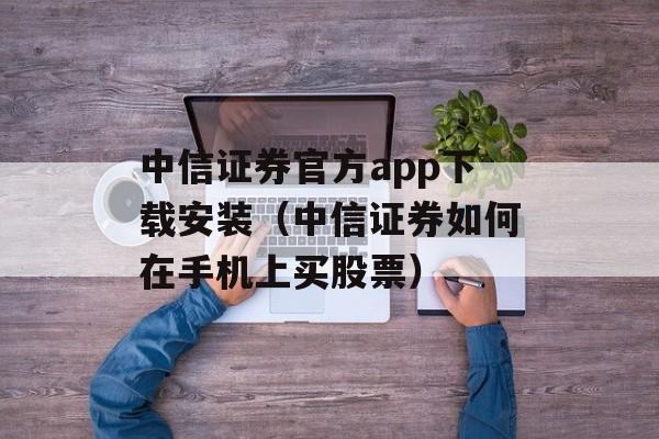 中信证券官方app下载安装（中信证券如何在手机上买股票）