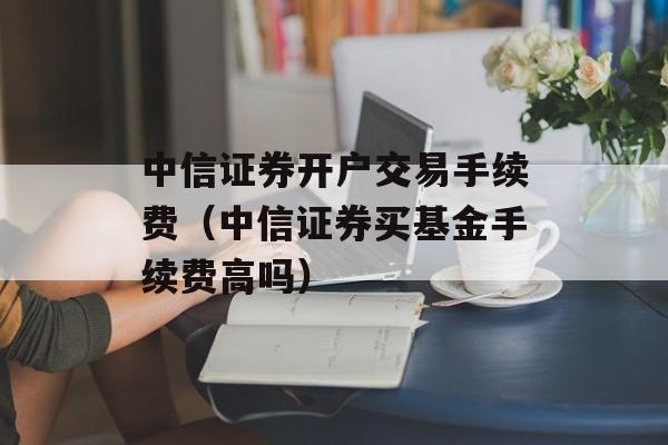 中信证券开户交易手续费（中信证券买基金手续费高吗）