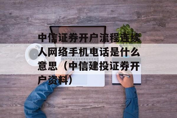 中信证券开户流程连续人网络手机电话是什么意思（中信建投证券开户资料）