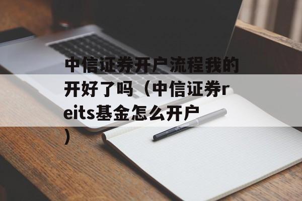 中信证券开户流程我的开好了吗（中信证券reits基金怎么开户）