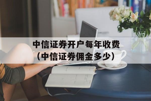 中信证券开户每年收费（中信证券佣金多少）