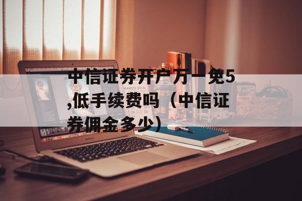 中信证券开户万一免5,低手续费吗（中信证券佣金多少）