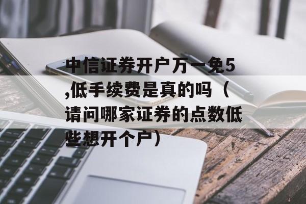 中信证券开户万一免5,低手续费是真的吗（请问哪家证券的点数低些想开个户）