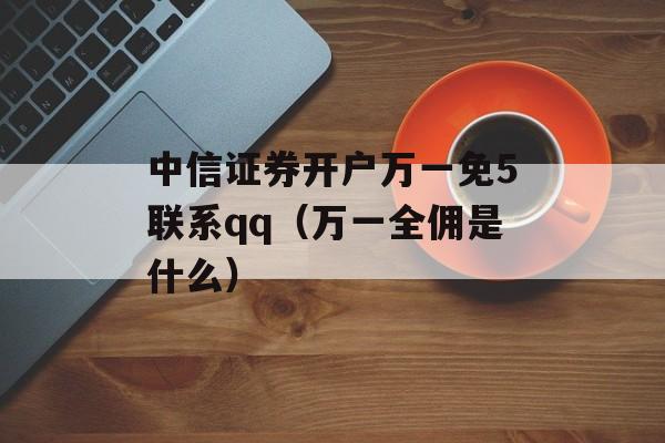 中信证券开户万一免5联系qq（万一全佣是什么）