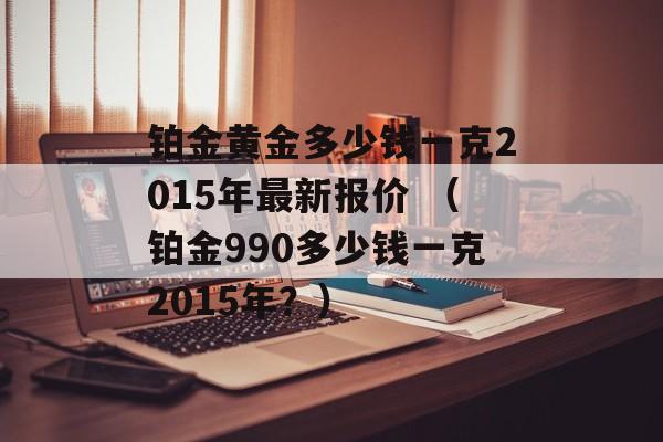 铂金黄金多少钱一克2015年最新报价 （铂金990多少钱一克2015年？）