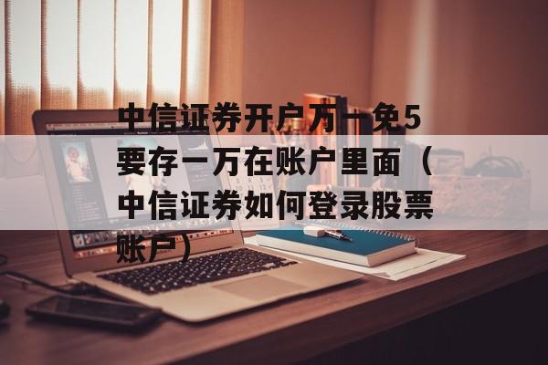 中信证券开户万一免5要存一万在账户里面（中信证券如何登录股票账户）