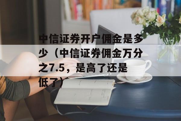 中信证券开户佣金是多少（中信证券佣金万分之7.5，是高了还是低了）