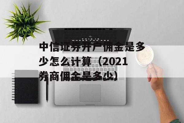 中信证券开户佣金是多少怎么计算（2021券商佣金是多少）