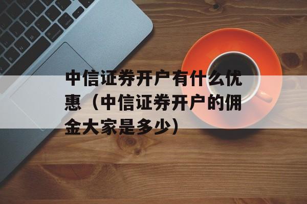 中信证券开户有什么优惠（中信证券开户的佣金大家是多少）