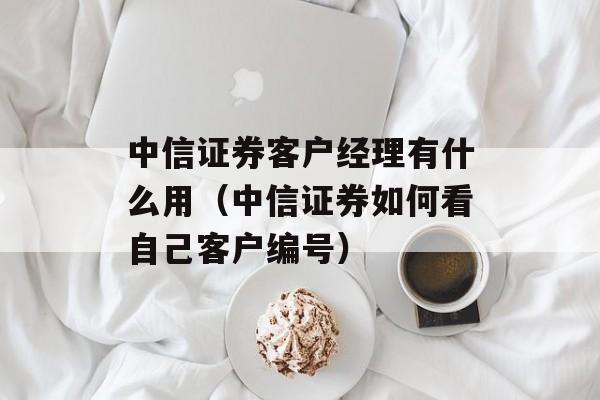 中信证券客户经理有什么用（中信证券如何看自己客户编号）