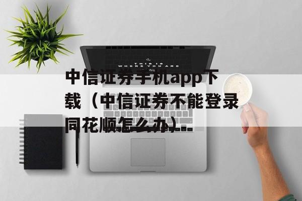 中信证券手机app下载（中信证券不能登录同花顺怎么办）