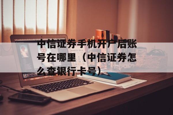 中信证券手机开户后账号在哪里（中信证券怎么查银行卡号）