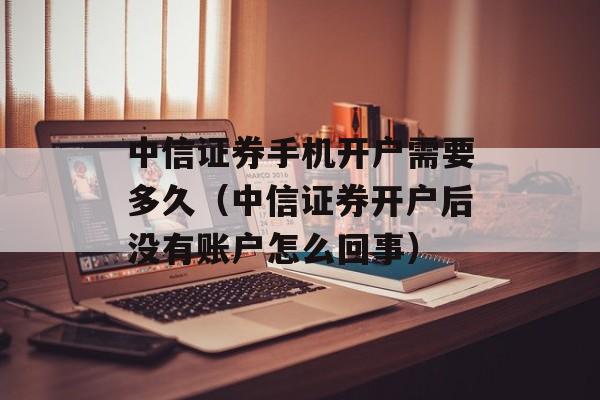 中信证券手机开户需要多久（中信证券开户后没有账户怎么回事）