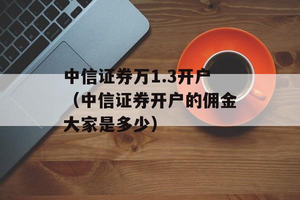 中信证券万1.3开户（中信证券开户的佣金大家是多少）