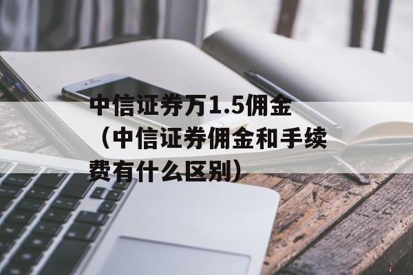 中信证券万1.5佣金（中信证券佣金和手续费有什么区别）