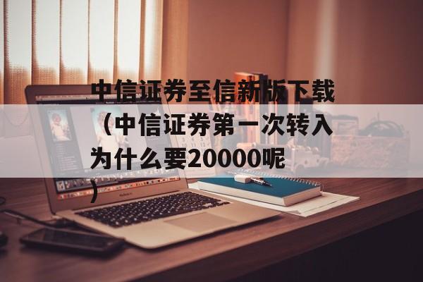 中信证券至信新版下载（中信证券第一次转入为什么要20000呢）