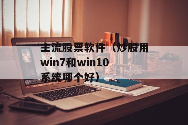 主流股票软件（炒股用win7和win10系统哪个好）