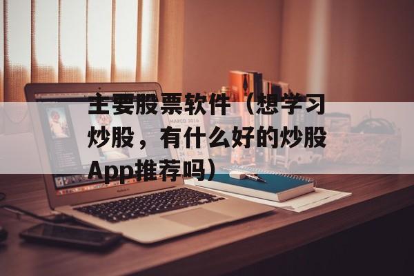 主要股票软件（想学习炒股，有什么好的炒股App推荐吗）