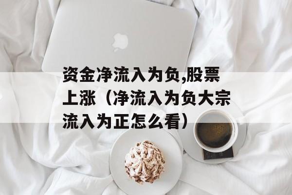 资金净流入为负,股票上涨（净流入为负大宗流入为正怎么看）