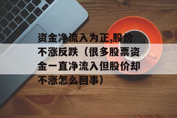 资金净流入为正,股价不涨反跌（很多股票资金一直净流入但股价却不涨怎么回事）