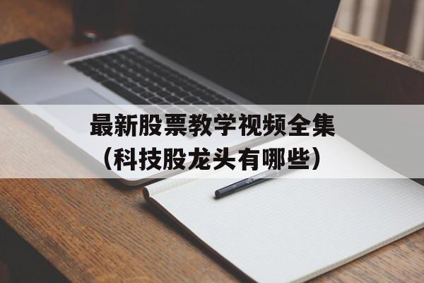 最新股票教学视频全集（科技股龙头有哪些）