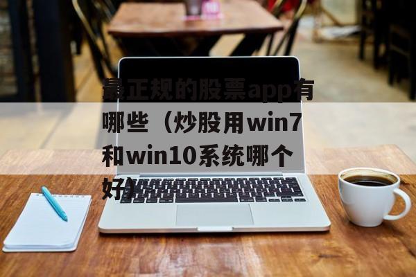 最正规的股票app有哪些（炒股用win7和win10系统哪个好）