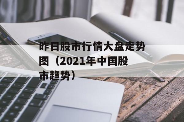 昨日股市行情大盘走势图（2021年中国股市趋势）