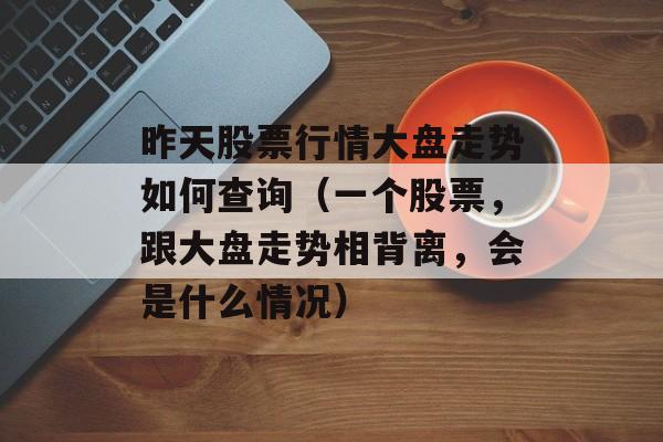 昨天股票行情大盘走势如何查询（一个股票	，跟大盘走势相背离，会是什么情况）