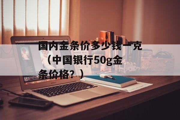 国内金条价多少钱一克 （中国银行50g金条价格？）