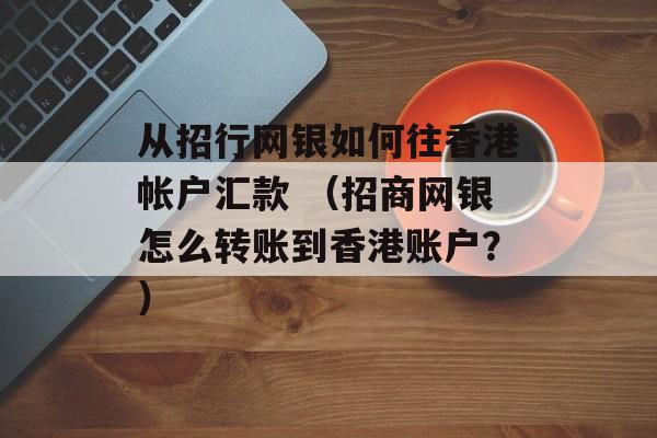 从招行网银如何往香港帐户汇款 （招商网银怎么转账到香港账户？）