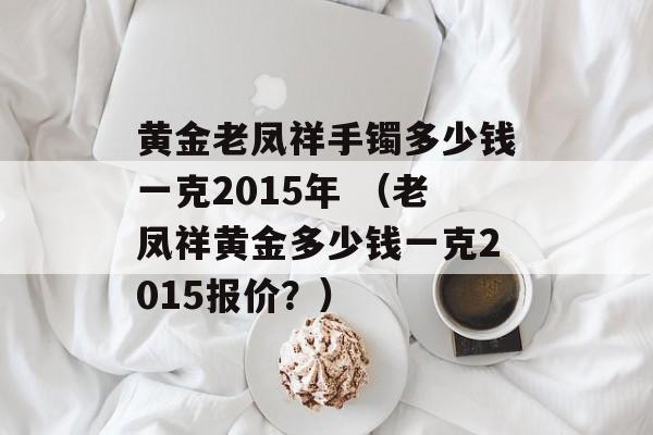 黄金老凤祥手镯多少钱一克2015年 （老凤祥黄金多少钱一克2015报价？）