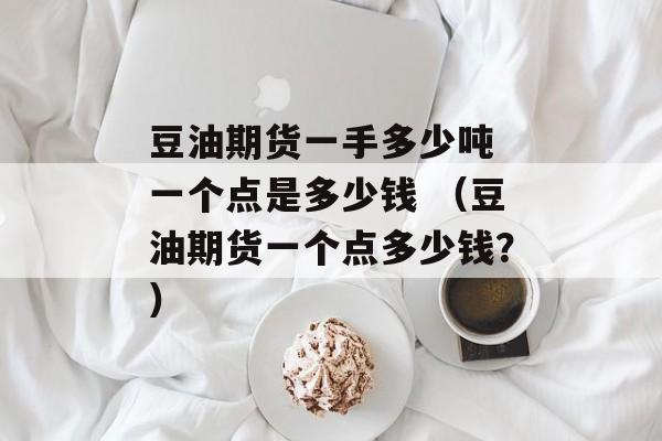 豆油期货一手多少吨 一个点是多少钱 （豆油期货一个点多少钱？）