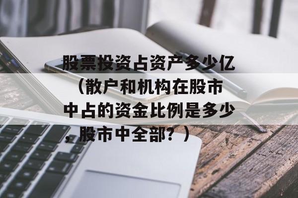 股票投资占资产多少亿 （散户和机构在股市中占的资金比例是多少，股市中全部？）