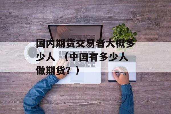 国内期货交易者大概多少人 （中国有多少人做期货？）