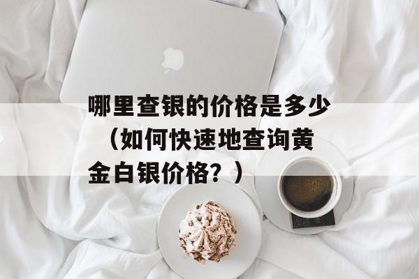 哪里查银的价格是多少 （如何快速地查询黄金白银价格？）