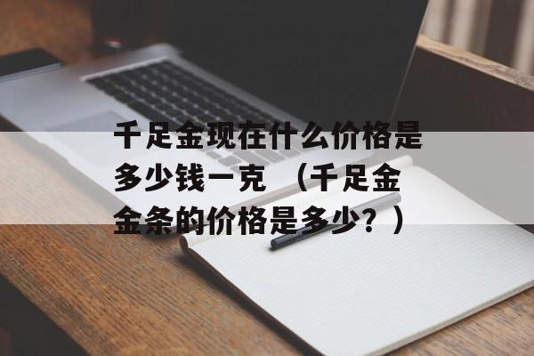 千足金现在什么价格是多少钱一克 （千足金金条的价格是多少？）