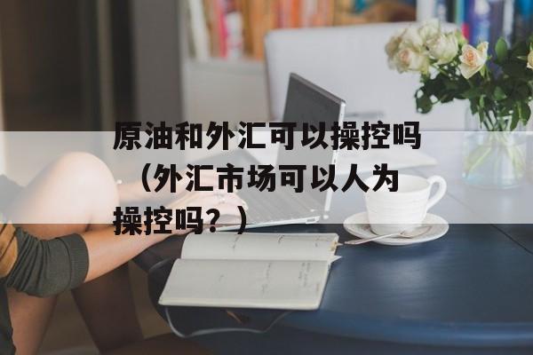 原油和外汇可以操控吗 （外汇市场可以人为操控吗？）