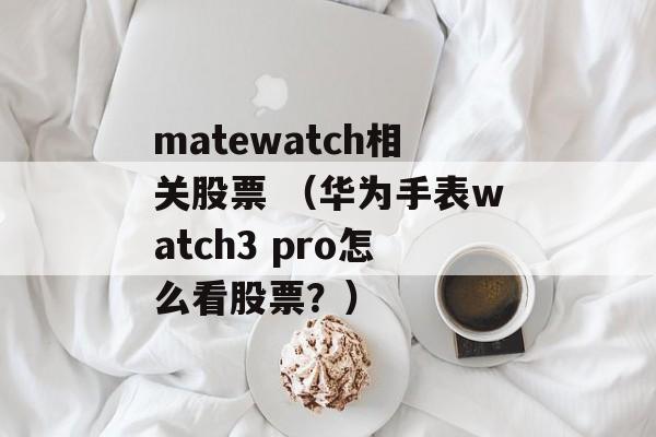 matewatch相关股票 （华为手表watch3 pro怎么看股票？）