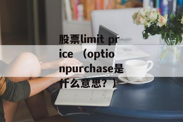 股票limit price （optionpurchase是什么意思？）