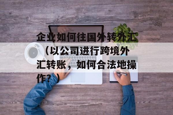 企业如何往国外转外汇 （以公司进行跨境外汇转账，如何合法地操作？）