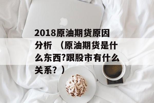 2018原油期货原因分析 （原油期货是什么东西?跟股市有什么关系？）