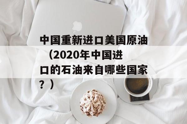 中国重新进口美国原油 （2020年中国进口的石油来自哪些国家？）