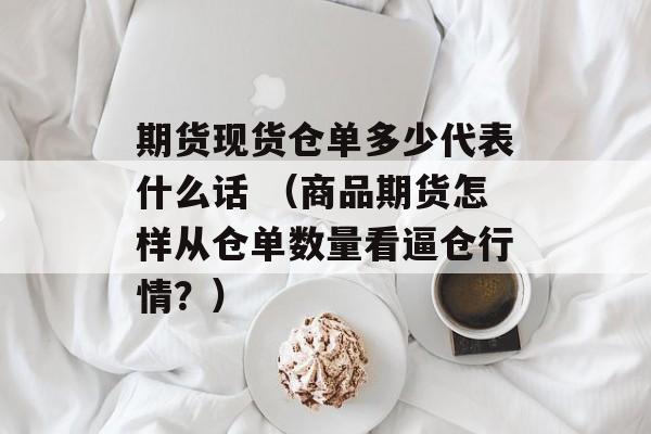 期货现货仓单多少代表什么话 （商品期货怎样从仓单数量看逼仓行情？）