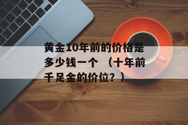 黄金10年前的价格是多少钱一个 （十年前千足金的价位？）