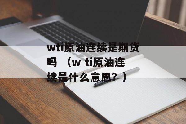 wti原油连续是期货吗 （w ti原油连续是什么意思？）