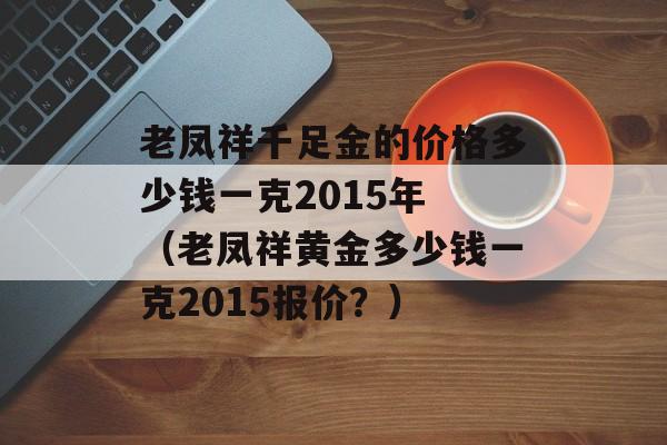 老凤祥千足金的价格多少钱一克2015年 （老凤祥黄金多少钱一克2015报价？）