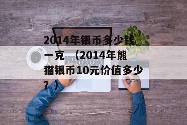 2014年银币多少钱一克 （2014年熊猫银币10元价值多少？）