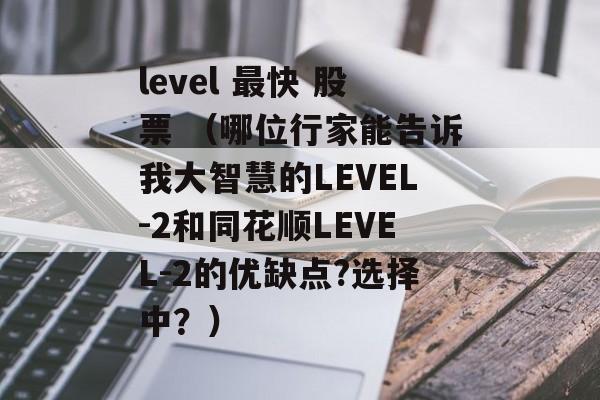 level 最快 股票 （哪位行家能告诉我大智慧的LEVEL-2和同花顺LEVEL-2的优缺点?选择中？）