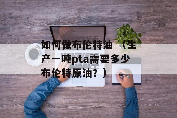 如何做布伦特油 （生产一吨pta需要多少布伦特原油？）